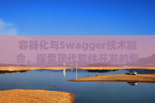 容器化与Swagger技术融合，探索现代软件开发的新领域