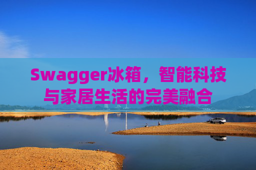 Swagger冰箱，智能科技与家居生活的完美融合